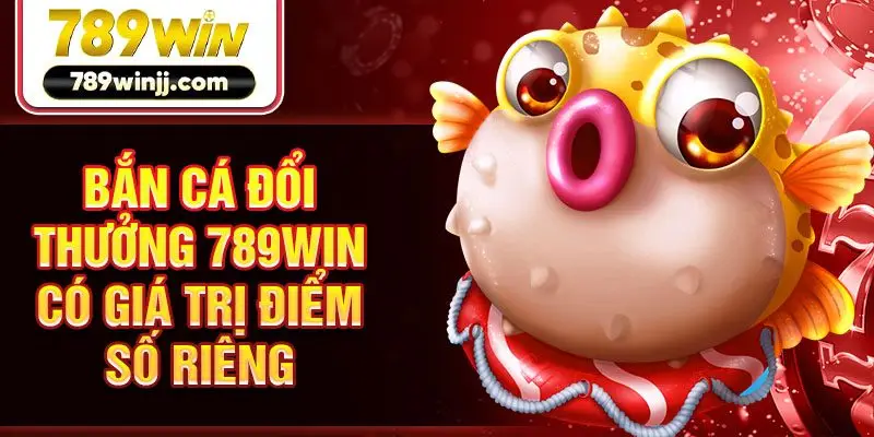 Bắn cá đổi thưởng 789win có giá trị điểm số riêng