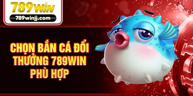 Chọn bắn cá đổi thưởng 789win phù hợp